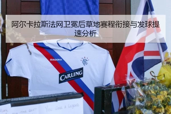 阿尔卡拉斯法网卫冕后草地赛程衔接与发球提速分析