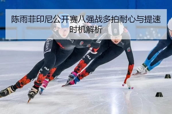 陈雨菲印尼公开赛八强战多拍耐心与提速时机解析